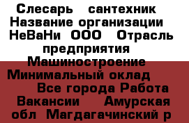 Слесарь - сантехник › Название организации ­ НеВаНи, ООО › Отрасль предприятия ­ Машиностроение › Минимальный оклад ­ 70 000 - Все города Работа » Вакансии   . Амурская обл.,Магдагачинский р-н